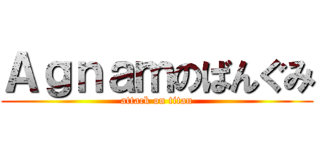 Ａｇｎａｍのばんぐみ (attack on titan)