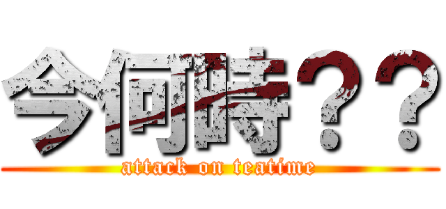 今何時？？ (attack on teatime)