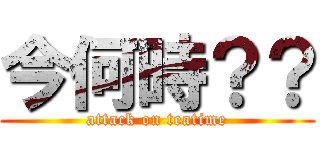 今何時？？ (attack on teatime)
