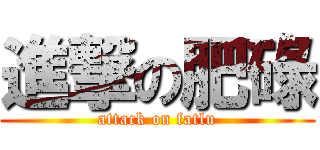 進撃の肥碌 (attack on fatlu)