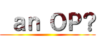  ａｎ ＯＰ？ ()