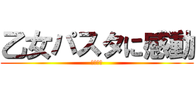 乙女パスタに感動 (タンポポ)