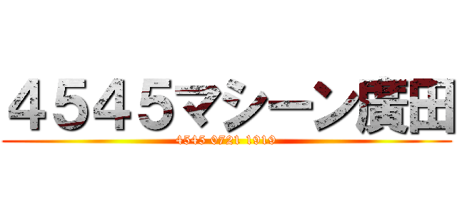 ４５４５マシーン廣田 (4545 0721 1919)