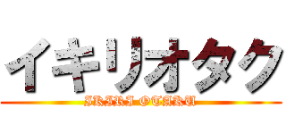 イキリオタク (IKIRI OTAKU)