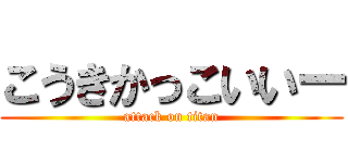 こうきかっこいいー (attack on titan)