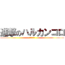 進撃のハルカンコロ (ハルカンコロ)