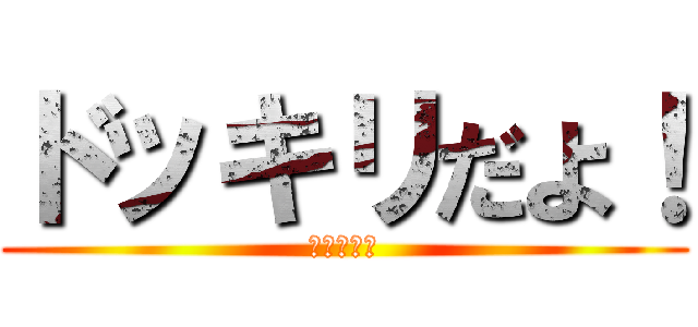 ドッキリだよ！ (ごめんねー)