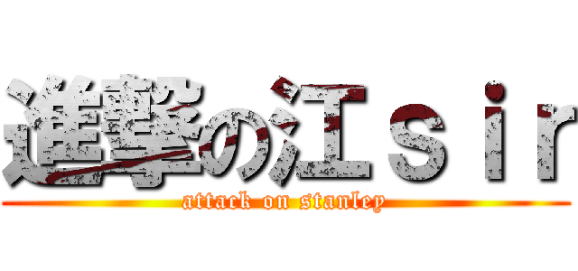 進撃の江ｓｉｒ (attack on stanley)