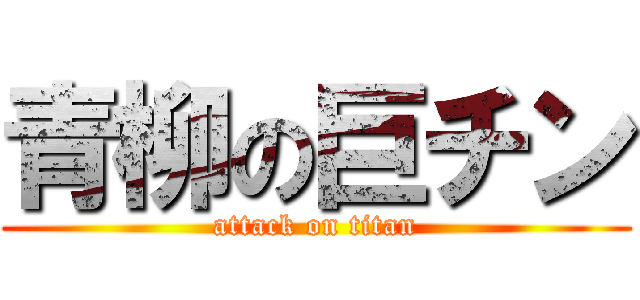 青柳の巨チン (attack on titan)