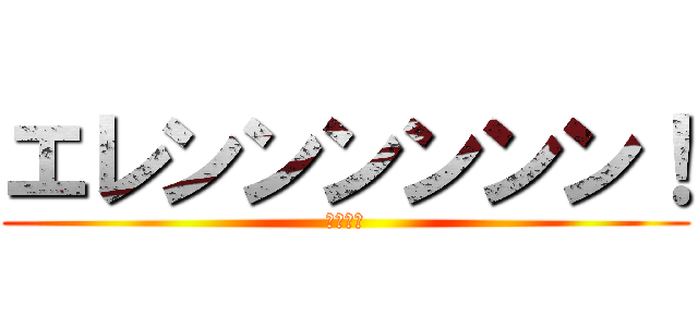 エレンンンンンン！ (ＥｒｅＮ)