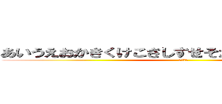 あいうえおかきくけこさしすせそたちつてとなにぬねの (おおおお)