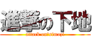 進撃の下地 (attack on　simozi)