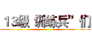 １３级“训练兵”们 ()