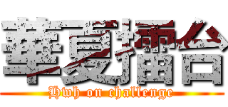 華夏擂台 (Hwh on challenge)