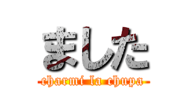 ました (charmi la chupa)