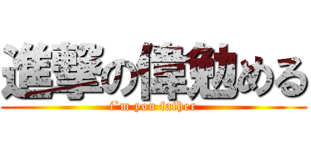 進撃の偉勉める (i`m you father)