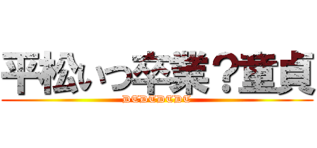 平松いつ卒業？童貞 (DTDTDTDT)