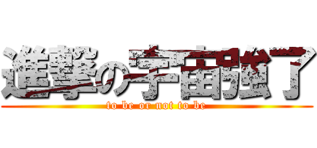 進撃の宇宙強了 (to be or not to be)