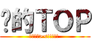 你的ＴＯＰ (不愛你啦><!!!!! )