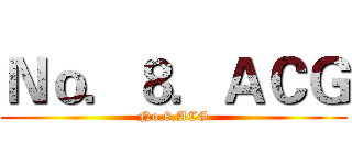 Ｎｏ．８．ＡＣＧ (No.8.ACG)