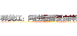 郭美江：同性戀需要由神來救贖 (同性戀是一個巫術或是傳染病)