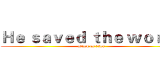 Ｈｅ ｓａｖｅｄ ｔｈｅ ｗｏｒｌｄ (attack on titan)