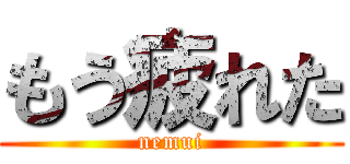 もう疲れた (nemui)