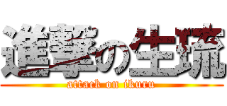 進撃の生琉 (attack on ikuru)