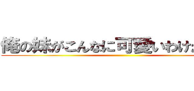 俺の妹がこんなに可愛いわけがない。 ()