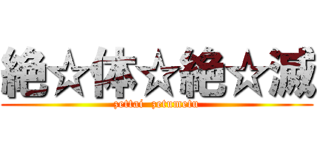絶☆体☆絶☆滅 (zettai  zetumetu)