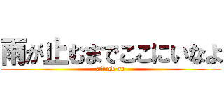 雨が止むまでここにいなよ (attack on)