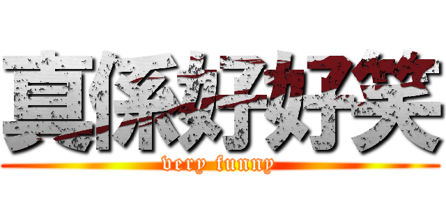 真係好好笑 (very funny)