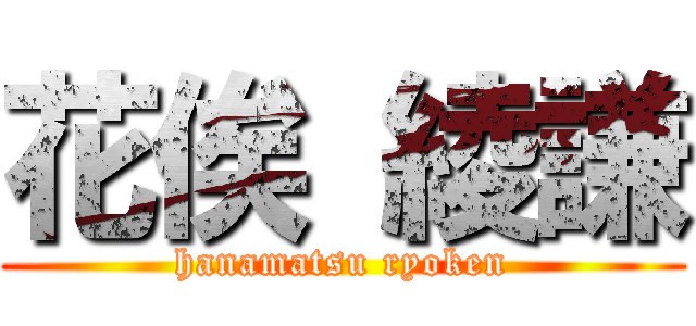 花俟 綾謙 (hanamatsu ryoken)
