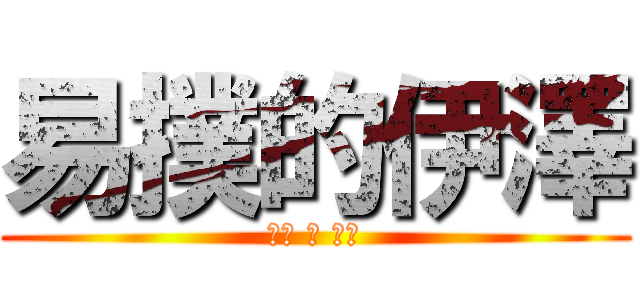 易撲的伊澤 (可惡 騷 想肛)