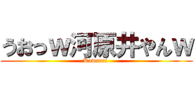 うおっｗ河原井やんｗ (Kawarai )