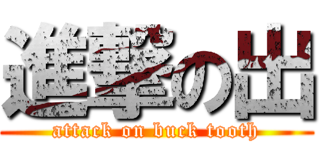 進撃の出 (attack on buck tooth)