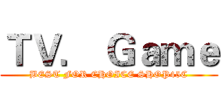 ＴＶ． Ｇａｍｅ (BEST FOR CHOICE SHOP45C)