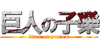 巨人の子樂 (titan on protom)