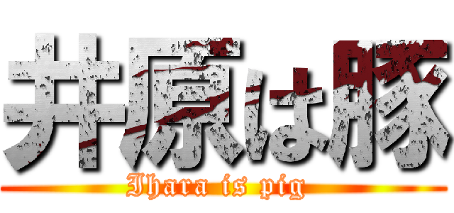 井原は豚 (Ihara is pig )