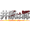 井原は豚 (Ihara is pig )