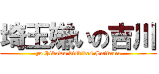 埼玉嫌いの吉川 (yoshikawa dislikes Saitama)