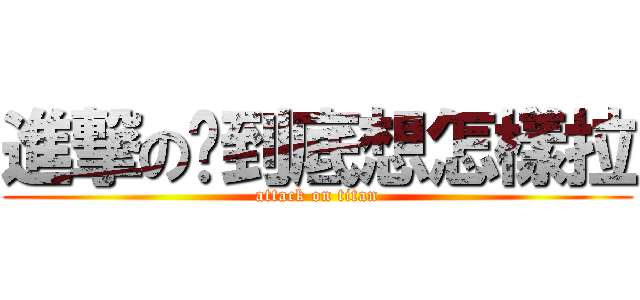 進撃の你到底想怎樣拉 (attack on titan)