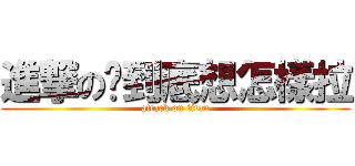 進撃の你到底想怎樣拉 (attack on titan)