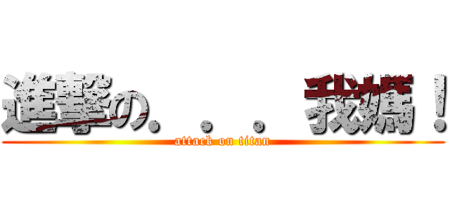 進撃の．．．我媽！ (attack on titan)