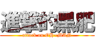 進撃的黑肥 (attack on OH~MAN)