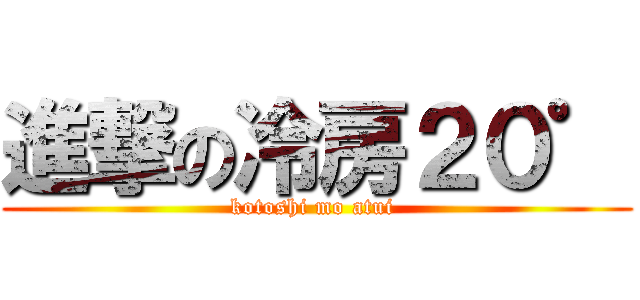 進撃の冷房２０゜ (kotoshi mo atui )