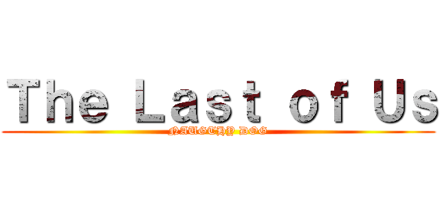 Ｔｈｅ Ｌａｓｔ ｏｆ Ｕｓ (NAUGTHY DOG)