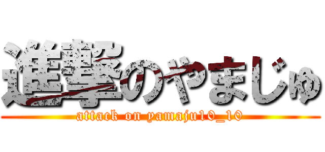 進撃のやまじゅ (attack on yamaju10_10)