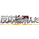 反応論飛んだ (だる)