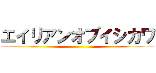 エイリアンオブイシカワ ()